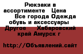 Рюкзаки в ассортименте › Цена ­ 3 500 - Все города Одежда, обувь и аксессуары » Другое   . Хабаровский край,Амурск г.